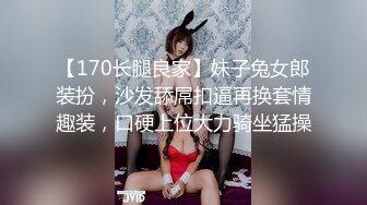 【170长腿良家】妹子兔女郎装扮，沙发舔屌扣逼再换套情趣装，口硬上位大力骑坐猛操