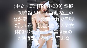 (中文字幕) [TPPN-209] 鉄板！初降臨！Hcup巨乳 極上の女が涎・汗・愛液塗れで卑猥に乱れる！激鬼突きピスで立体的3Dセックス意識は遠のき快楽溺れる！ 北野未奈