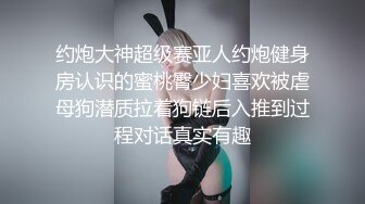 约炮大神超级赛亚人约炮健身房认识的蜜桃臀少妇喜欢被虐母狗潜质拉着狗链后入推到过程对话真实有趣