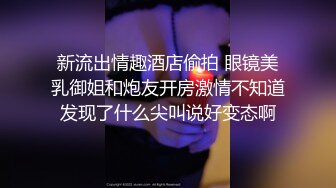 新流出情趣酒店偷拍 眼镜美乳御姐和炮友开房激情不知道发现了什么尖叫说好变态啊