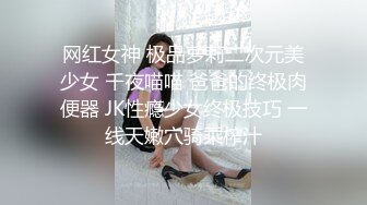 网红女神 极品萝莉二次元美少女 千夜喵喵 爸爸的终极肉便器 JK性瘾少女终极技巧 一线天嫩穴骑乘榨汁