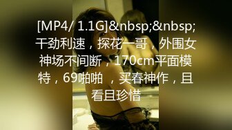 [MP4/ 1.1G]&nbsp;&nbsp;干劲利速，探花一哥，外围女神场不间断，170cm平面模特，69啪啪 ，买春神作，且看且珍惜