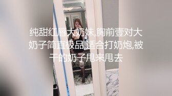 纯甜红唇大奶妹,胸前壹对大奶子简直极品,适合打奶炮,被干的奶子甩来甩去