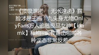 《顶级泄密㊙️无水速递》露脸才是王道！九头身尤物OnlyFans万人追随极品女神【kkimk】私拍~调教露出啪啪各种淫态非常反差