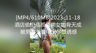 [MP4/610MB]2023-11-18酒店偷拍高颜值美女媚骨天成 被男友无套中出尽显诱惑