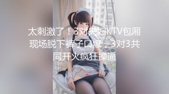 太刺激了！3对夫妇KTV包厢现场脱下裤子口爆，3对3共同开火疯狂操逼