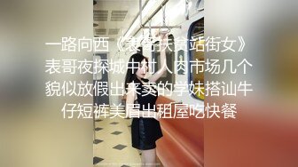 一路向西《表哥扶贫站街女》表哥夜探城中村人肉市场几个貌似放假出来卖的学妹搭讪牛仔短裤美眉出租屋吃快餐