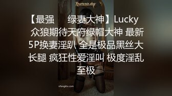 【最强❤️绿妻大神】Lucky✨ 众狼期待天府绿帽大神 最新5P换妻淫趴 全是极品黑丝大长腿 疯狂性爱淫叫 极度淫乱至极