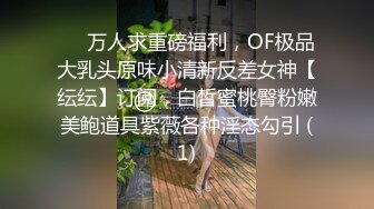 ❤️万人求重磅福利，OF极品大乳头原味小清新反差女神【纭纭】订阅，白皙蜜桃臀粉嫩美鲍道具紫薇各种淫态勾引 (1)