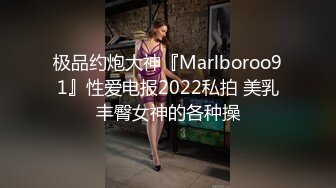 极品约炮大神『Marlboroo91』性爱电报2022私拍 美乳丰臀女神的各种操