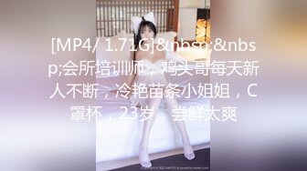 [MP4/ 1.71G]&nbsp;&nbsp;会所培训师，鸡头哥每天新人不断，冷艳苗条小姐姐，C罩杯，23岁，尝鲜太爽