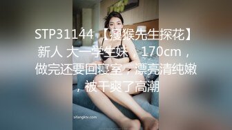 STP31144 【瘦猴先生探花】新人 大一学生妹，170cm，做完还要回寝室，漂亮清纯嫩，被干爽了高潮