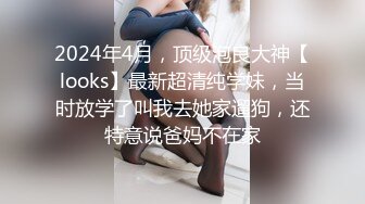 2024年4月，顶级泡良大神【looks】最新超清纯学妹，当时放学了叫我去她家遛狗，还特意说爸妈不在家