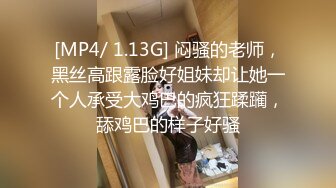 [MP4/ 1.13G] 闷骚的老师，黑丝高跟露脸好姐妹却让她一个人承受大鸡巴的疯狂蹂躏，舔鸡巴的样子好骚