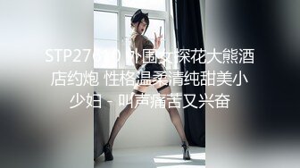 STP27610 外围女探花大熊酒店约炮 性格温柔清纯甜美小少妇 - 叫声痛苦又兴奋