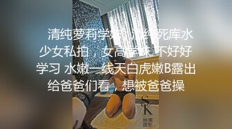 ✨清纯萝莉学妹✨清纯死库水少女私拍，女高学妹 不好好学习 水嫩一线天白虎嫩B露出给爸爸们看，想被爸爸操