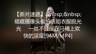 【新片速遞】&nbsp;&nbsp;暗藏摄像头偷拍表姐衣服脱光光❤️一丝不挂坐在马桶上欢快的尿尿[94M/MP4]