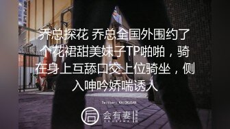 乔总探花 乔总全国外围约了个花裙甜美妹子TP啪啪，骑在身上互舔口交上位骑坐，侧入呻吟娇喘诱人