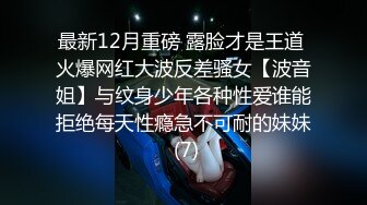 最新12月重磅 露脸才是王道 火爆网红大波反差骚女【波音姐】与纹身少年各种性爱谁能拒绝每天性瘾急不可耐的妹妹 (7)