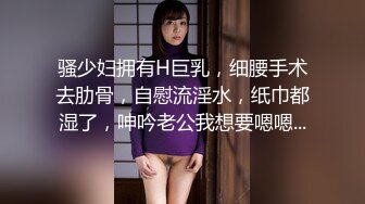 骚少妇拥有H巨乳，细腰手术去肋骨，自慰流淫水，纸巾都湿了，呻吟老公我想要嗯嗯...