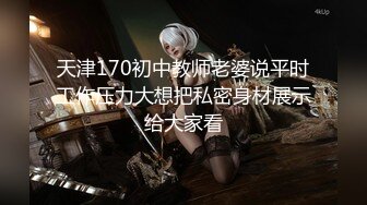 天津170初中教师老婆说平时工作压力大想把私密身材展示给大家看