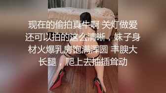 现在的偷拍真牛啊 关灯做爱还可以拍的这么清晰，妹子身材火爆乳房饱满浑圆 丰腴大长腿，爬上去抽插耸动