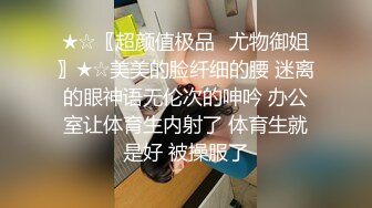 ★☆〖超颜值极品✨尤物御姐〗★☆美美的脸纤细的腰 迷离的眼神语无伦次的呻吟 办公室让体育生内射了 体育生就是好 被操服了