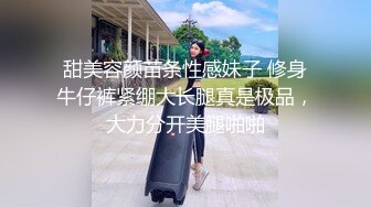 甜美容颜苗条性感妹子 修身牛仔裤紧绷大长腿真是极品，大力分开美腿啪啪