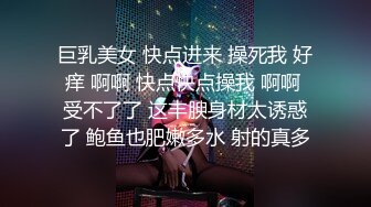 巨乳美女 快点进来 操死我 好痒 啊啊 快点快点操我 啊啊 受不了了 这丰腴身材太诱惑了 鲍鱼也肥嫩多水 射的真多