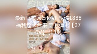 最新TS美人妖网红 甄选1888福利超大合集 第五弹！【276V】 (139)