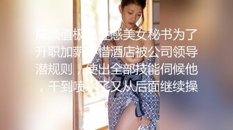 高颜值极品性感美女秘书为了升职加薪不惜酒店被公司领导潜规则，使出全部技能伺候他，干到喷水了又从后面继续操