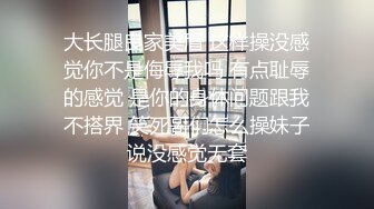 大长腿良家美眉 这样操没感觉你不是侮辱我吗 有点耻辱的感觉 是你的身体问题跟我不搭界 笑死哥们怎么操妹子说没感觉无套