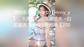 清纯系列花季少女【Hnny_y】，大黑牛自慰高潮喷水 ~白浆直流 更新至5月最新【200v】 (105)