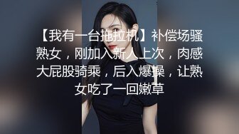 【我有一台拖拉机】补偿场骚熟女，刚加入新人上次，肉感大屁股骑乘，后入爆操，让熟女吃了一回嫩草