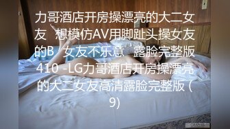 力哥酒店开房操漂亮的大二女友⭐想模仿AV用脚趾头操女友的B⭐女友不乐意⭐露脸完整版410 -LG力哥酒店开房操漂亮的大二女友高清露脸完整版 (9)