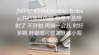 [MP4/ 499M]&nbsp;&nbsp;开档黑丝伪娘 你是不是想射了 不许射 再操一会儿 射好多啊 胖嘟嘟可爱美妖被小哥哥爆操