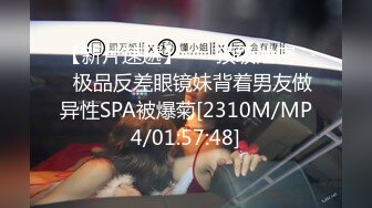 【新片速遞】 ㊙️顶级泄密㊙️极品反差眼镜妹背着男友做异性SPA被爆菊[2310M/MP4/01:57:48]