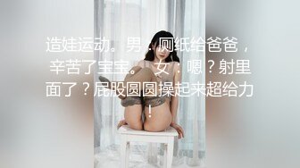 造娃运动。男：厕纸给爸爸，辛苦了宝宝。  女：嗯？射里面了？屁股圆圆操起来超给力！