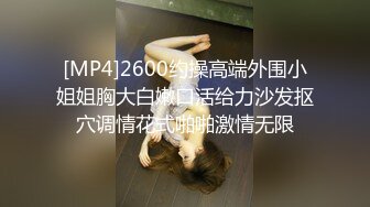 [MP4]2600约操高端外围小姐姐胸大白嫩口活给力沙发抠穴调情花式啪啪激情无限