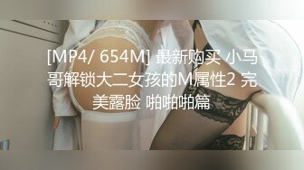 [MP4/ 654M] 最新购买 小马哥解锁大二女孩的M属性2 完美露脸 啪啪啪篇