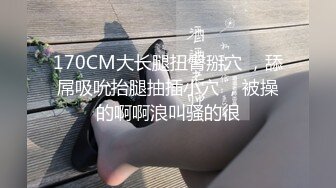 170CM大长腿扭臀掰穴 ，舔屌吸吮抬腿抽插小穴 ，被操的啊啊浪叫骚的很