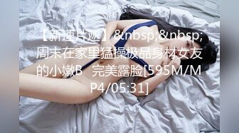 【新速片遞】&nbsp;&nbsp;周末在家里猛操极品身材女友的小嫩B⭐完美露脸[595M/MP4/05:31]