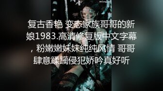 复古香艳 变态家族哥哥的新娘1983.高清修复版中文字幕，粉嫩嫩妹妹纯纯风情 哥哥肆意蹂躏侵犯娇吟真好听