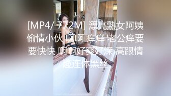 [MP4/ 772M] 漂亮熟女阿姨偷情小伙 啊啊 痒痒 老公痒要要快快 啊啊好爽好深 高跟情趣连体黑丝