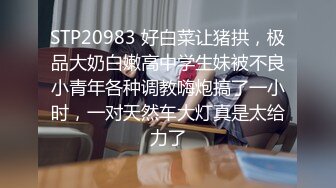 STP20983 好白菜让猪拱，极品大奶白嫩高中学生妹被不良小青年各种调教嗨炮搞了一小时，一对天然车大灯真是太给力了