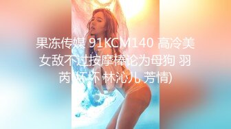 果冻传媒 91KCM140 高冷美女敌不过按摩棒论为母狗 羽芮(坏坏 林沁儿 芳情)