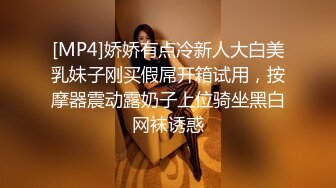 [MP4]娇娇有点冷新人大白美乳妹子刚买假屌开箱试用，按摩器震动露奶子上位骑坐黑白网袜诱惑