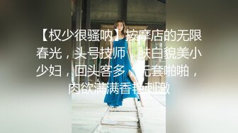 【权少很骚呐】按摩店的无限春光，头号技师，肤白貌美小少妇，回头客多，无套啪啪，肉欲满满香艳刺激