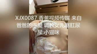 XJX0087 香蕉视频传媒 来自爸爸的疼爱 调教女儿塞肛尿尿 小猫咪