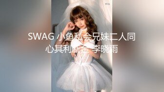 SWAG 小鱼私会兄妹二人同心其利断金 李晓雨